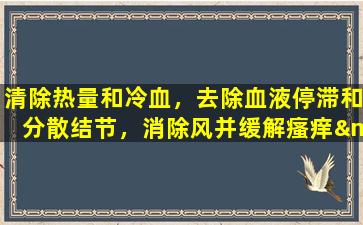 清除热量和冷血，去除血液停滞和分散结节，消除风并缓解瘙痒—— lingxiaohua